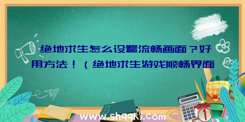 绝地求生怎么设置流畅画面？好用方法！（绝地求生游戏顺畅界面设定）